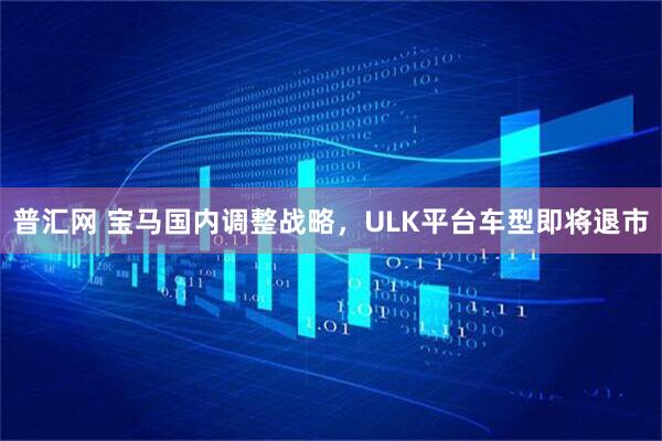 普汇网 宝马国内调整战略，ULK平台车型即将退市