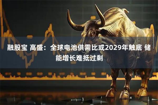 融股宝 高盛：全球电池供需比或2029年触底 储能增长难抵过剩