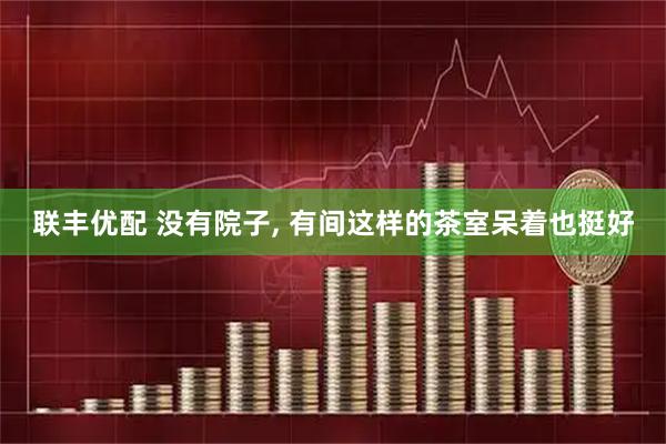 联丰优配 没有院子, 有间这样的茶室呆着也挺好