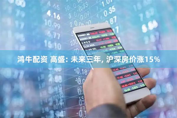 鸿牛配资 高盛: 未来三年, 沪深房价涨15%